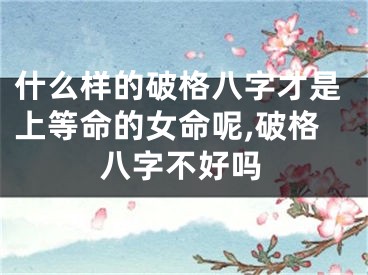 什么样的破格八字才是上等命的女命呢,破格八字不好吗