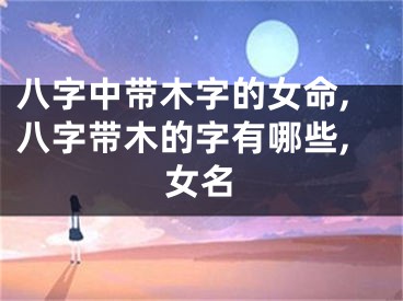 八字中带木字的女命,八字带木的字有哪些,女名