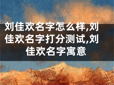 刘佳欢名字怎么样,刘佳欢名字打分测试,刘佳欢名字寓意