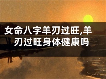 女命八字羊刃过旺,羊刃过旺身体健康吗
