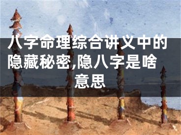 八字命理综合讲义中的隐藏秘密,隐八字是啥意思