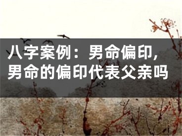 八字案例：男命偏印,男命的偏印代表父亲吗