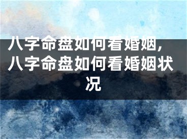 八字命盘如何看婚姻,八字命盘如何看婚姻状况