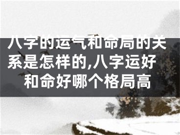 八字的运气和命局的关系是怎样的,八字运好和命好哪个格局高