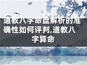 道教八字命盘解析的准确性如何评判,道教八字算命