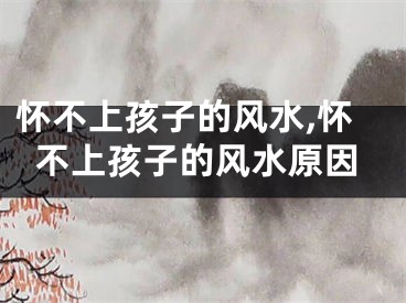 怀不上孩子的风水,怀不上孩子的风水原因