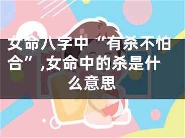 女命八字中“有杀不怕合”,女命中的杀是什么意思