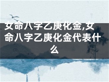 女命八字乙庚化金,女命八字乙庚化金代表什么