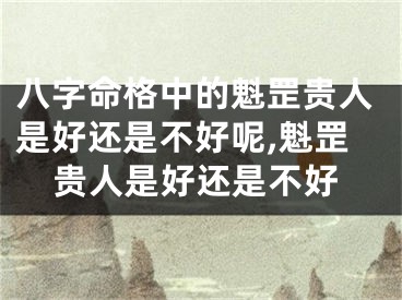 八字命格中的魁罡贵人是好还是不好呢,魁罡贵人是好还是不好