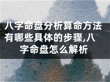 八字命盘分析算命方法有哪些具体的步骤,八字命盘怎么解析