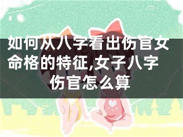 如何从八字看出伤官女命格的特征,女子八字伤官怎么算