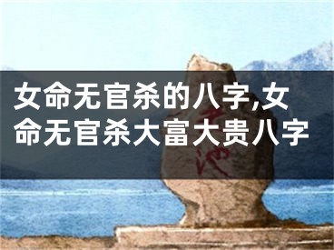 女命无官杀的八字,女命无官杀大富大贵八字