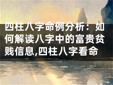 四柱八字命例分析：如何解读八字中的富贵贫贱信息,四柱八字看命