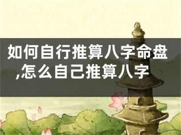 如何自行推算八字命盘,怎么自己推算八字