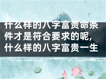 什么样的八字富贵命条件才是符合要求的呢,什么样的八字富贵一生