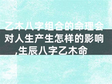 乙木八字组合的命理会对人生产生怎样的影响,生辰八字乙木命