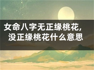 女命八字无正缘桃花,没正缘桃花什么意思