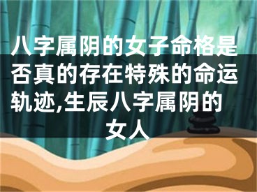 八字属阴的女子命格是否真的存在特殊的命运轨迹,生辰八字属阴的女人