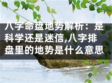 八字命盘地势解析：是科学还是迷信,八字排盘里的地势是什么意思