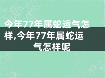今年77年属蛇运气怎样,今年77年属蛇运气怎样呢