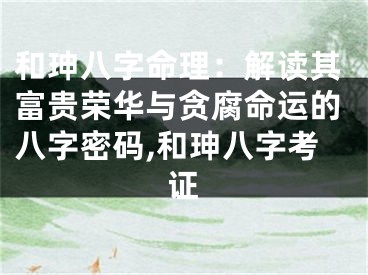 和珅八字命理：解读其富贵荣华与贪腐命运的八字密码,和珅八字考证