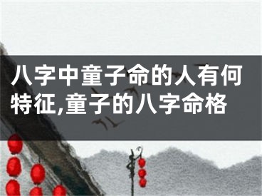 八字中童子命的人有何特征,童子的八字命格