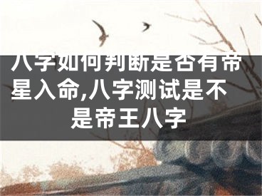 八字如何判断是否有帝星入命,八字测试是不是帝王八字
