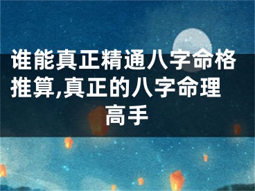 谁能真正精通八字命格推算,真正的八字命理高手
