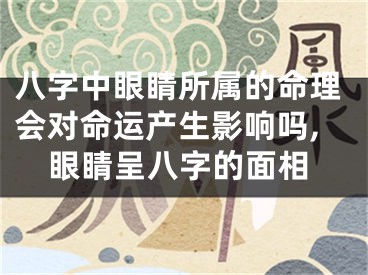 八字中眼睛所属的命理会对命运产生影响吗,眼睛呈八字的面相