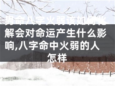 男命八字火弱该如何化解会对命运产生什么影响,八字命中火弱的人怎样