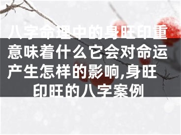 八字命理中的身旺印重意味着什么它会对命运产生怎样的影响,身旺印旺的八字案例