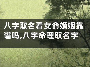 八字取名看女命婚姻靠谱吗,八字命理取名字