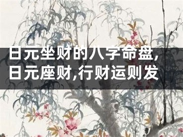 日元坐财的八字命盘,日元座财,行财运则发