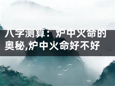 八字测算：炉中火命的奥秘,炉中火命好不好