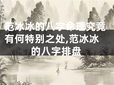 范冰冰的八字命理究竟有何特别之处,范冰冰的八字排盘