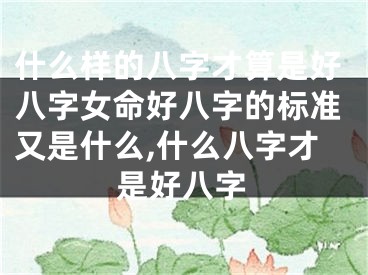 什么样的八字才算是好八字女命好八字的标准又是什么,什么八字才是好八字