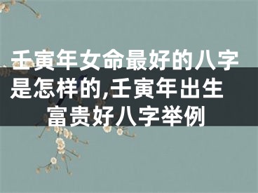 壬寅年女命最好的八字是怎样的,壬寅年出生富贵好八字举例