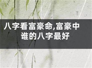 八字看富豪命,富豪中谁的八字最好