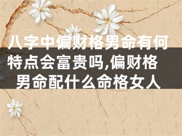 八字中偏财格男命有何特点会富贵吗,偏财格男命配什么命格女人