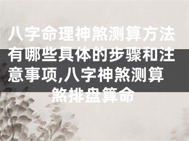 八字命理神煞测算方法有哪些具体的步骤和注意事项,八字神煞测算煞排盘算命