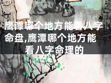 鹰潭哪个地方能看八字命盘,鹰潭哪个地方能看八字命理的
