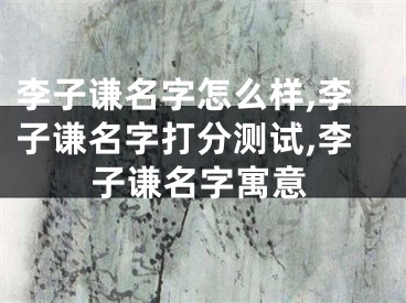 李子谦名字怎么样,李子谦名字打分测试,李子谦名字寓意