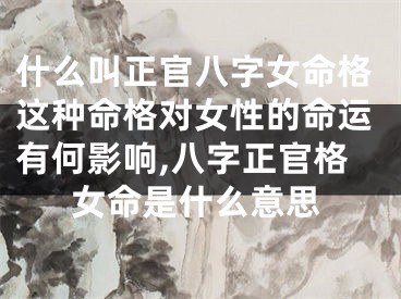 什么叫正官八字女命格这种命格对女性的命运有何影响,八字正官格女命是什么意思