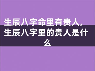 生辰八字命里有贵人,生辰八字里的贵人是什么