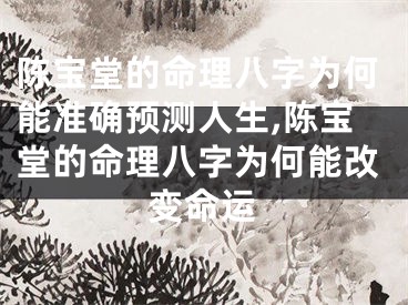 陈宝堂的命理八字为何能准确预测人生,陈宝堂的命理八字为何能改变命运