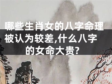 哪些生肖女的八字命理被认为较差,什么八字的女命大贵?
