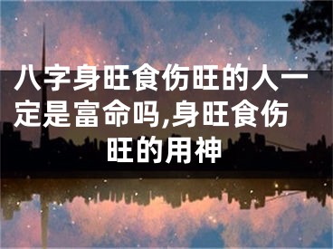 八字身旺食伤旺的人一定是富命吗,身旺食伤旺的用神