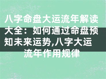 八字命盘大运流年解读大全：如何通过命盘预知未来运势,八字大运流年作用规律