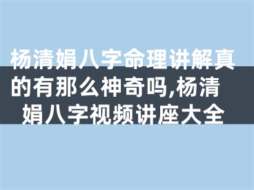 杨清娟八字命理讲解真的有那么神奇吗,杨清娟八字视频讲座大全