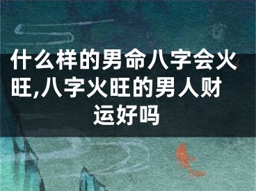 什么样的男命八字会火旺,八字火旺的男人财运好吗